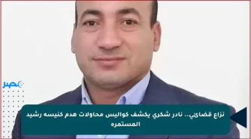 نزاع قضائي.. نادر شكري يكشف كواليس محاولات هدم كنيسة رشيد المستمرة
